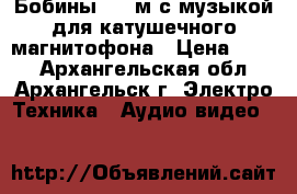 Бобины 375 м с музыкой для катушечного магнитофона › Цена ­ 120 - Архангельская обл., Архангельск г. Электро-Техника » Аудио-видео   